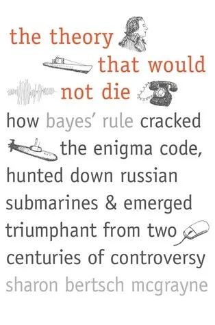Cover of The Theory That Would Not Die: How Bayes' Rule Cracked the Enigma Code, Hunted Down Russian Submarines, and Emerged Triumphant from Two Centuries of Controversy