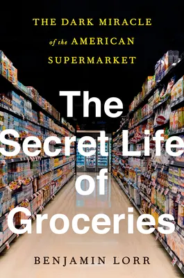 Cover of The Secret Life of Groceries: The Dark Miracle of the American Supermarket